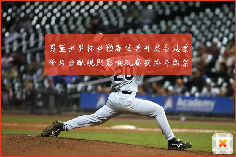 男篮世界杯世预赛售票开启各站票价与分配规则影响观赛安排与购票须知