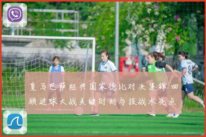 皇马巴萨经典国家德比对决集锦 回顾进球大战关键时刻与技战术亮点