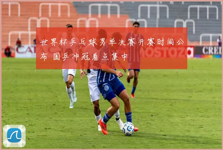 世界杯乒乓球男单决赛开赛时间公布 国乒冲冠看点集中