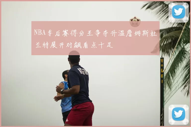 NBA季后赛得分王争夺升温詹姆斯杜兰特展开对飙看点十足