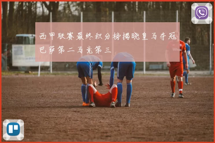 西甲联赛最终积分榜揭晓皇马夺冠巴萨第二马竞第三