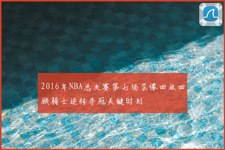 2016年NBA总决赛第七场录像回放回顾骑士逆转夺冠关键时刻