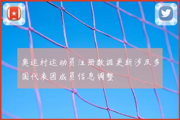 奥运村运动员注册数据更新涉及多国代表团成员信息调整