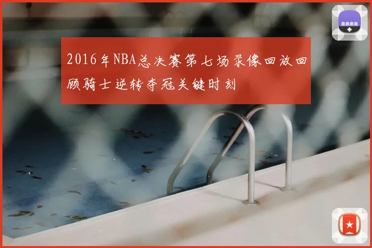 2016年NBA总决赛第七场录像回放回顾骑士逆转夺冠关键时刻