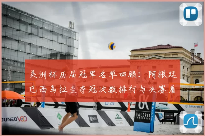 美洲杯历届冠军名单回顾：阿根廷巴西乌拉圭夺冠次数排行与决赛看点