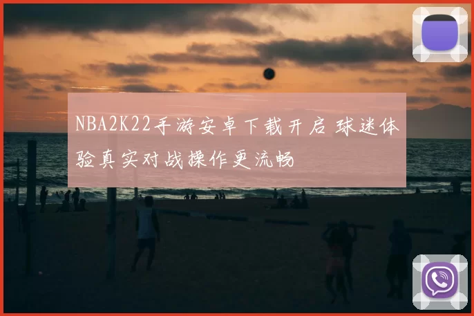 NBA2K22手游安卓下载开启 球迷体验真实对战操作更流畅