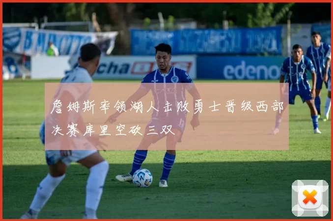 詹姆斯率领湖人击败勇士晋级西部决赛库里空砍三双