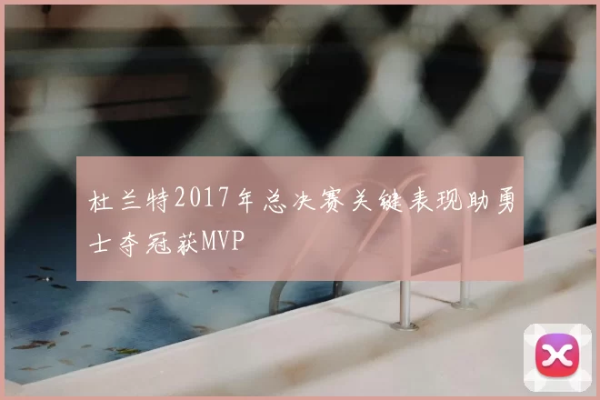 杜兰特2017年总决赛关键表现助勇士夺冠获MVP