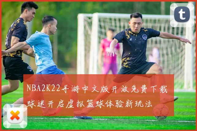 NBA2K22手游中文版开放免费下载 球迷开启虚拟篮球体验新玩法