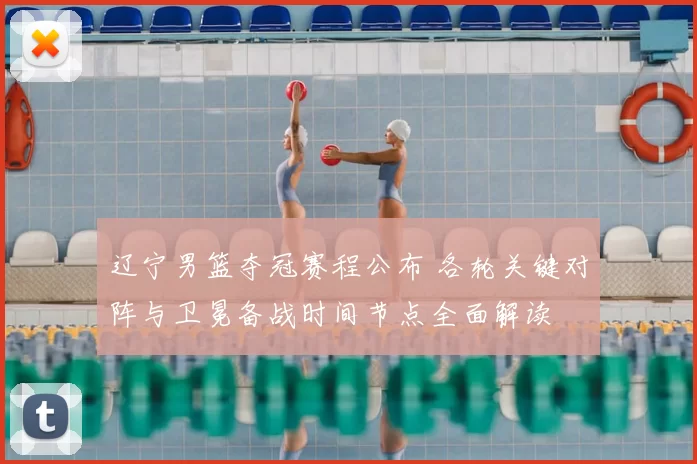 辽宁男篮夺冠赛程公布 各轮关键对阵与卫冕备战时间节点全面解读